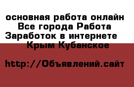 основная работа онлайн - Все города Работа » Заработок в интернете   . Крым,Кубанское